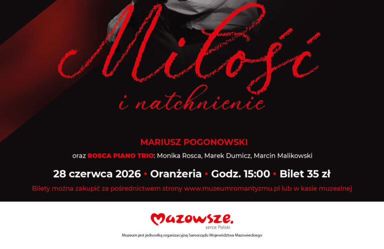 Plakat wydarzenia „Miłość i natchnienie” w ramach Teatru Jednego Aktora. Na czarnym tle z ukośnym czerwonym pasem widoczne są zdjęcia artystów: w centrum siedzący mężczyzna w białej koszuli, a powyżej trójka muzyków grających na skrzypcach, fortepianie i wiolonczeli. Treść plakatu: Góra plakatu: Po lewej logo: Muzeum Romantyzmu w Opinogórze. Po prawej logo: Teatr Jednego Aktora z grafiką dwóch masek teatralnych. Główny tytuł (pisany czerwoną, stylizowaną czcionką): Miłość i natchnienie. Wykonawcy: MARIUSZ POGONOWSKI oraz ROSCA PIANO TRIO: Monika Rosca, Marek Dumicz, Marcin Malikowski. Szczegóły wydarzenia: 28 czerwca 2026 • Oranżeria • Godz. 15:00 • Bilet 35 zł. Informacja o biletach: Bilety można zakupić za pośrednictwem strony www.muzeumromantyzmu.pl lub w kasie muzealnej. Stopka: Logo: Mazowsze serce Polski oraz podpis: Muzeum jest jednostką organizacyjną Samorządu Województwa Mazowieckiego.